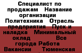 Специалист по продажам › Название организации ­ Политехника › Отрасль предприятия ­ Пуск и наладка › Минимальный оклад ­ 25 000 - Все города Работа » Вакансии   . Тюменская обл.